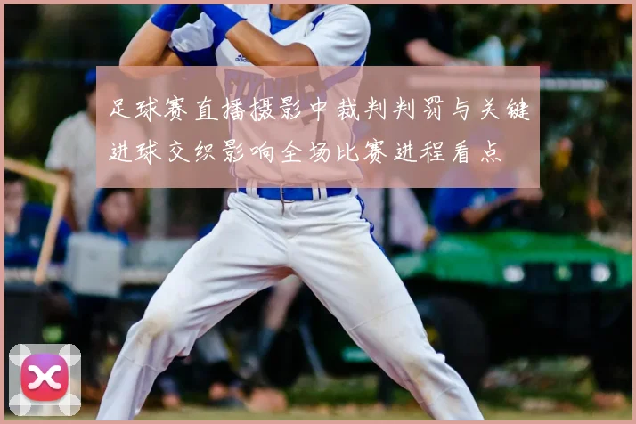 足球赛直播摄影中裁判判罚与关键进球交织影响全场比赛进程看点