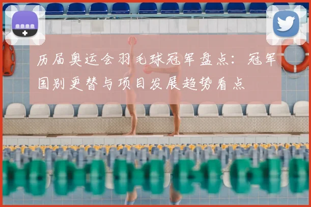 历届奥运会羽毛球冠军盘点：冠军国别更替与项目发展趋势看点