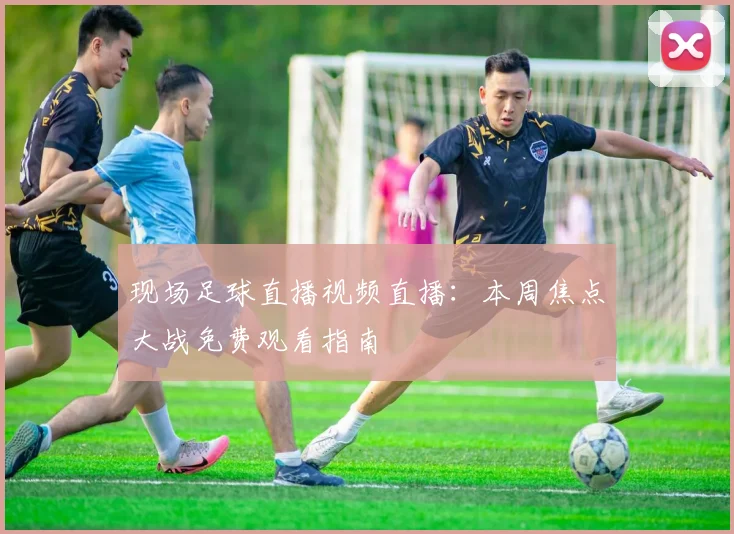 现场足球直播视频直播:本周焦点大战免费观看指南