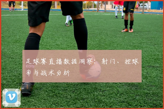 足球赛直播数据洞察：射门、控球率与战术分析