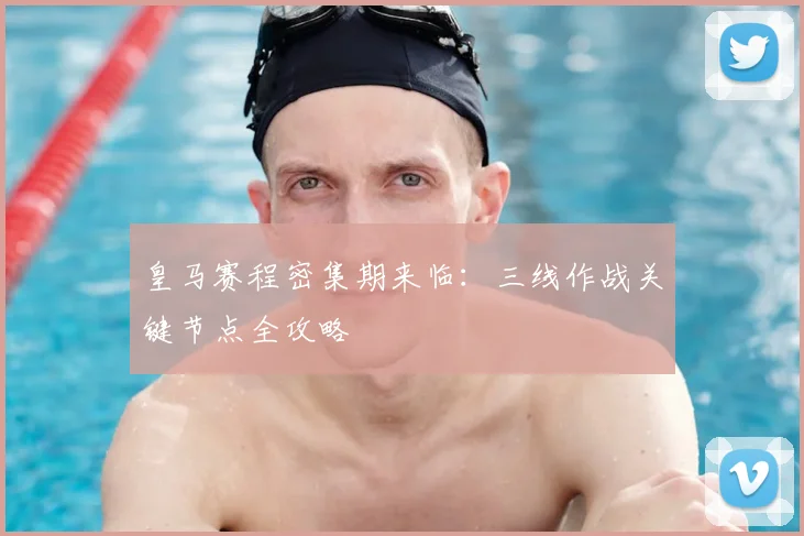 皇马赛程密集期来临：三线作战关键节点全攻略