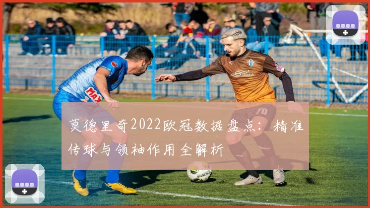 莫德里奇2022欧冠数据盘点:精准传球与领袖作用全解析