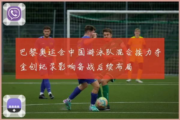 巴黎奥运会中国游泳队混合接力夺金创纪录影响备战后续布局