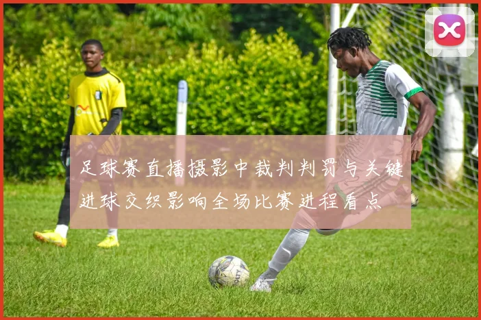 足球赛直播摄影中裁判判罚与关键进球交织影响全场比赛进程看点