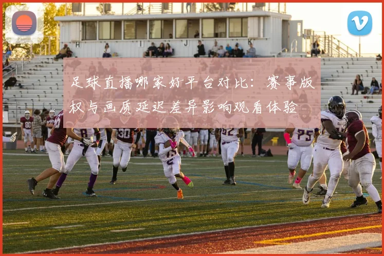 足球直播哪家好平台对比:赛事版权与画质延迟差异影响观看体验