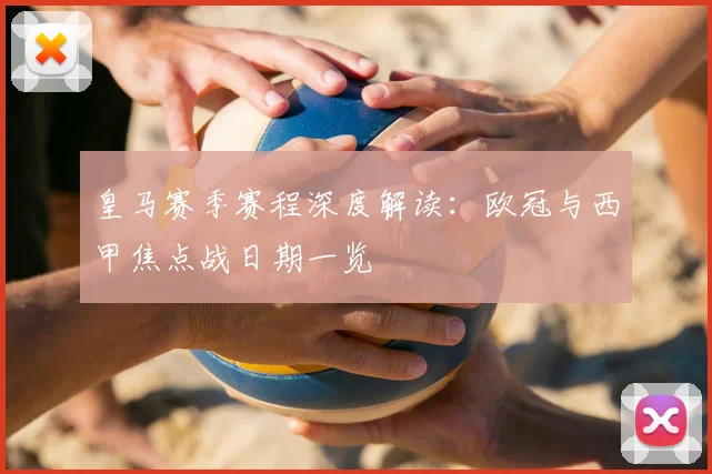 皇马赛季赛程深度解读：欧冠与西甲焦点战日期一览