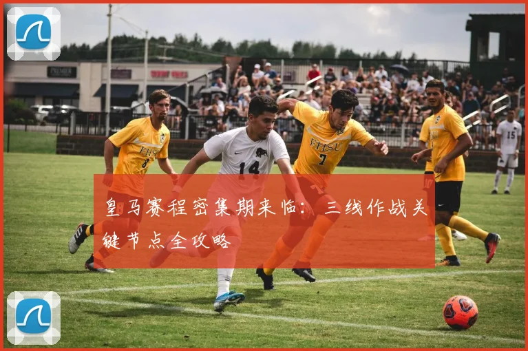 皇马赛程密集期来临：三线作战关键节点全攻略