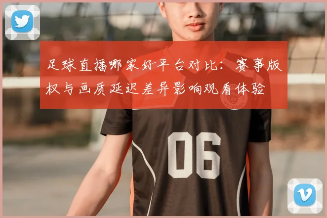 足球直播哪家好平台对比:赛事版权与画质延迟差异影响观看体验
