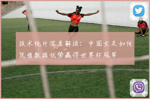 技术统计深度解读：中国女足如何凭借数据优势赢得世界杯冠军