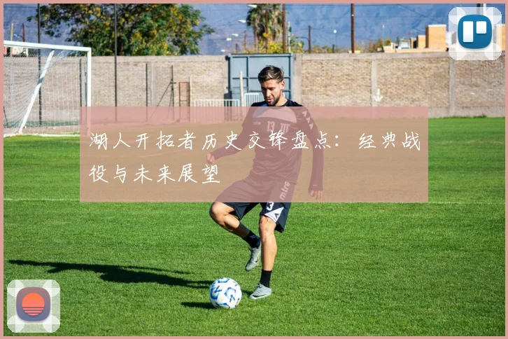 湖人开拓者历史交锋盘点:经典战役与未来展望