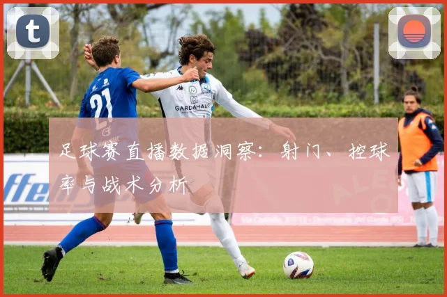 足球赛直播数据洞察：射门、控球率与战术分析