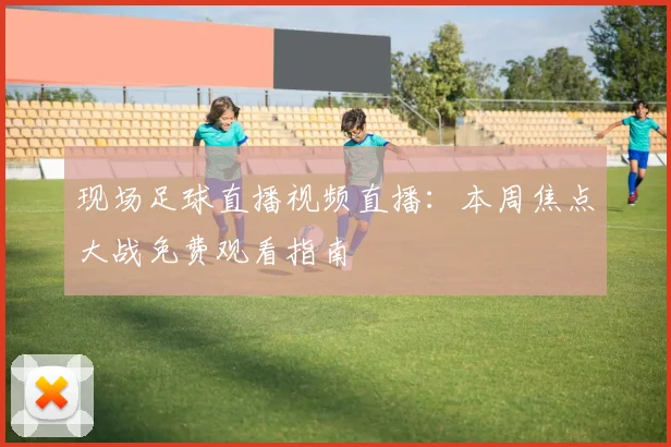 现场足球直播视频直播:本周焦点大战免费观看指南