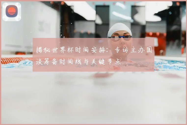 揭秘世界杯时间安排：专访主办国谈筹备时间线与关键节点