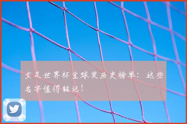 女足世界杯金球奖历史榜单:这些名字值得铭记!