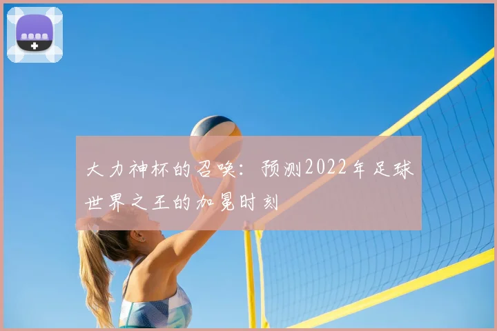 大力神杯的召唤：预测2022年足球世界之王的加冕时刻