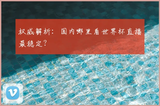 权威解析：国内哪里看世界杯直播最稳定？