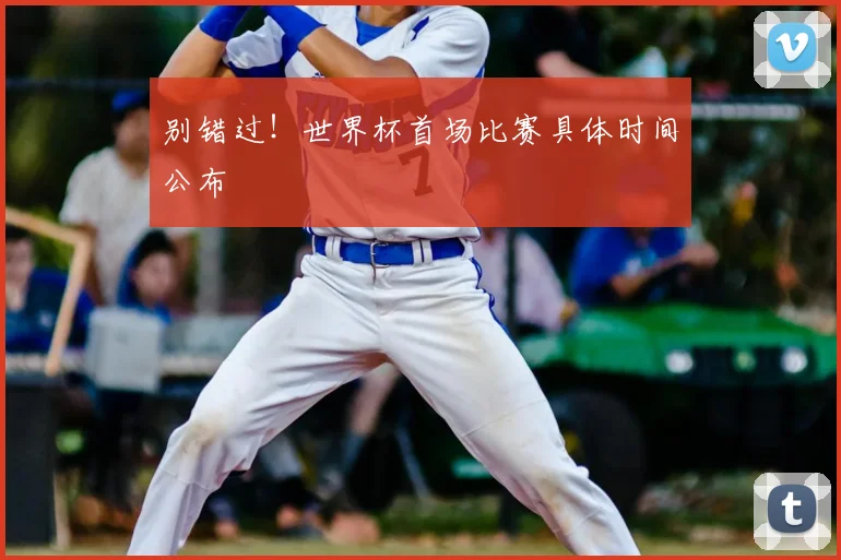 别错过！世界杯首场比赛具体时间公布