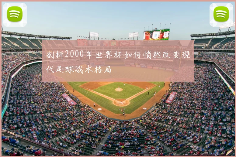 剖析2000年世界杯如何悄然改变现代足球战术格局