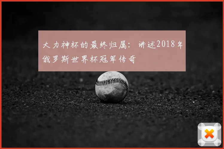 大力神杯的最终归属：讲述2018年俄罗斯世界杯冠军传奇