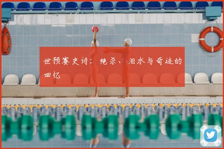 世预赛史诗：绝杀、泪水与奇迹的回忆