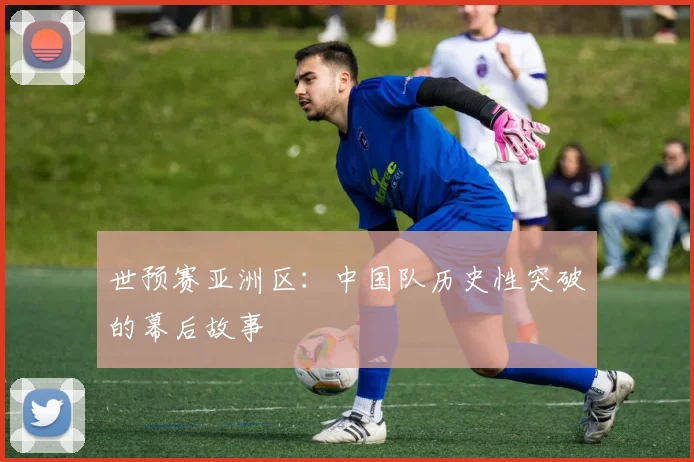 世预赛亚洲区：中国队历史性突破的幕后故事
