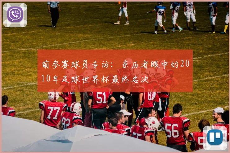 前参赛球员专访：亲历者眼中的2010年足球世界杯最终名次