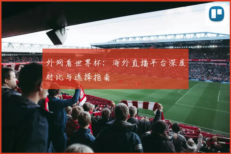 外网看世界杯：海外直播平台深度对比与选择指南