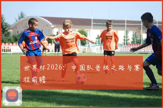 世界杯2026:中国队晋级之路与赛程前瞻