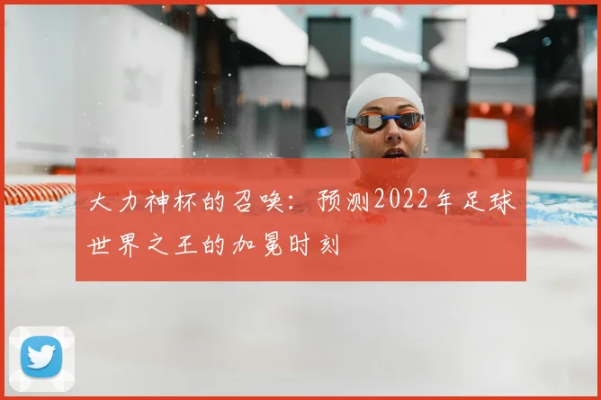 大力神杯的召唤：预测2022年足球世界之王的加冕时刻