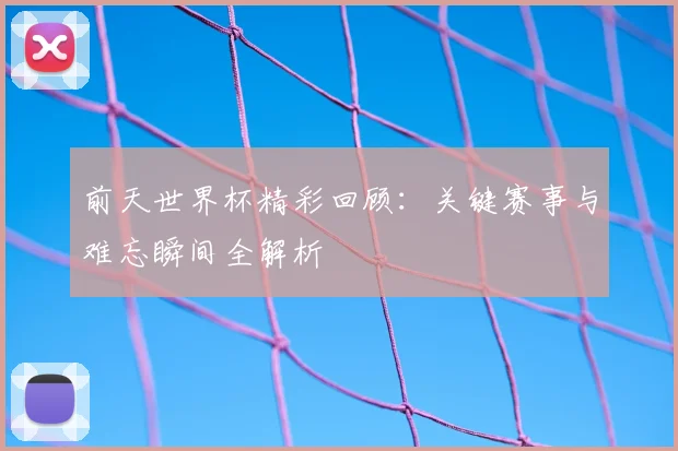 前天世界杯精彩回顾：关键赛事与难忘瞬间全解析