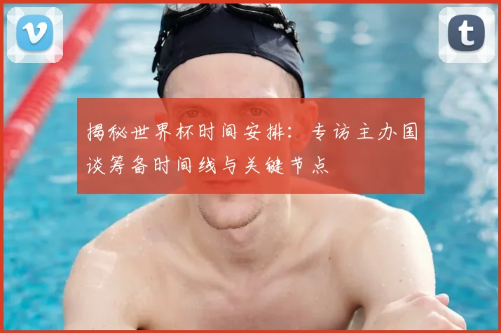 揭秘世界杯时间安排:专访主办国谈筹备时间线与关键节点