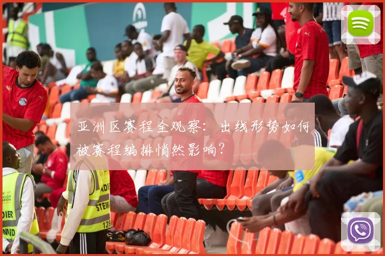 亚洲区赛程全观察：出线形势如何被赛程编排悄然影响？