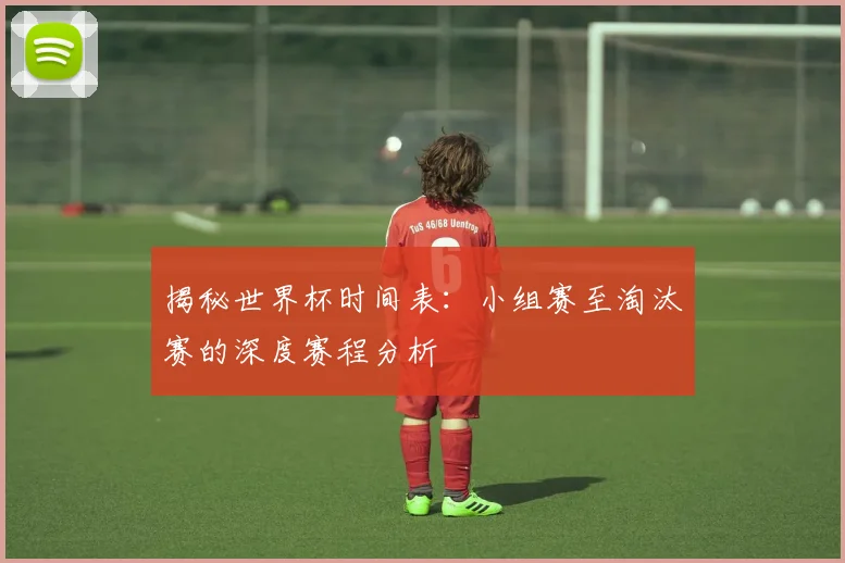 揭秘世界杯时间表:小组赛至淘汰赛的深度赛程分析