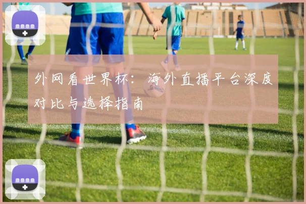 外网看世界杯：海外直播平台深度对比与选择指南