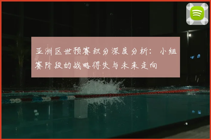 亚洲区世预赛积分深度分析:小组赛阶段的战略得失与未来走向