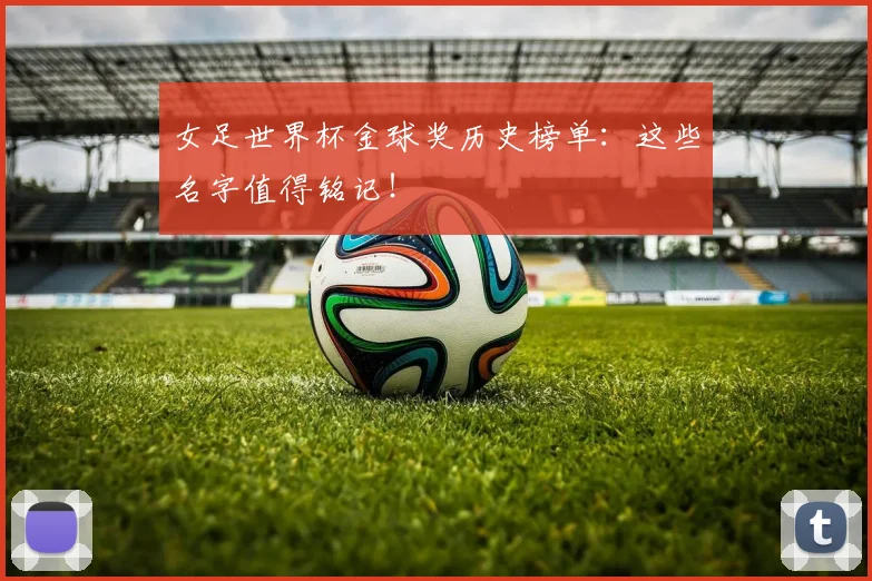 女足世界杯金球奖历史榜单：这些名字值得铭记！