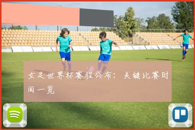 女足世界杯赛程公布:关键比赛时间一览