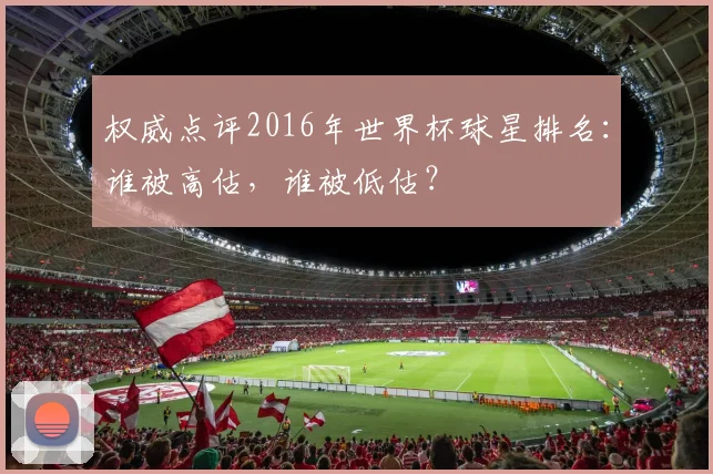 权威点评2016年世界杯球星排名：谁被高估，谁被低估？