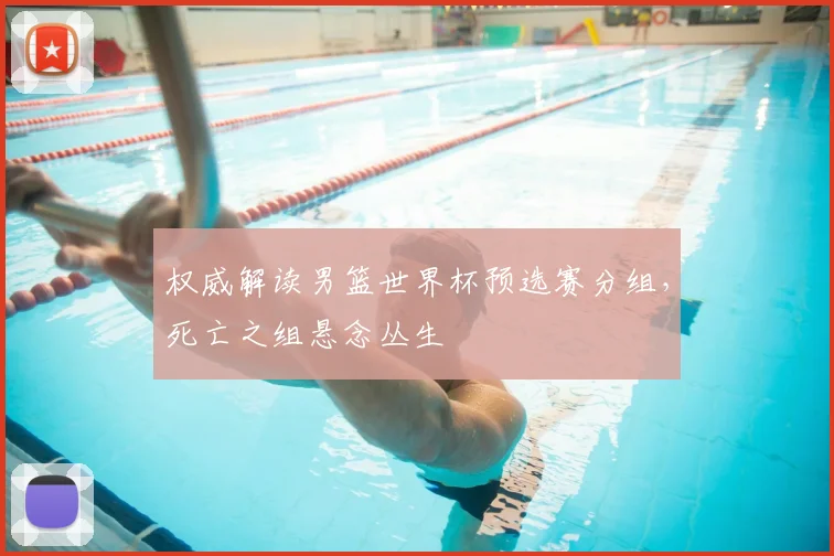 权威解读男篮世界杯预选赛分组，死亡之组悬念丛生