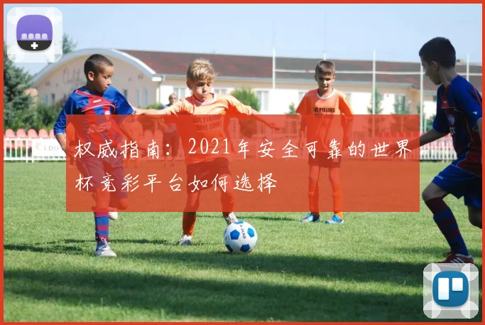 权威指南：2021年安全可靠的世界杯竞彩平台如何选择